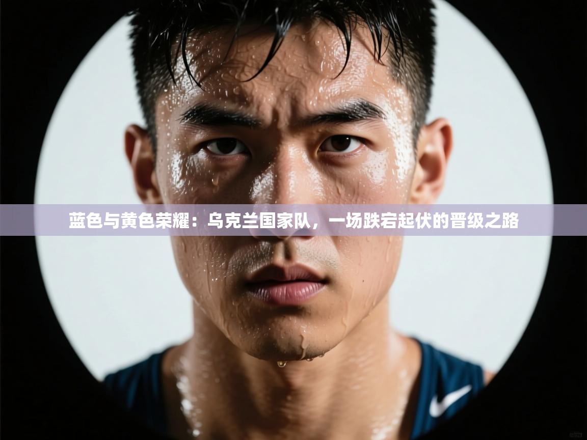 蓝色与黄色荣耀：乌克兰国家队，一场跌宕起伏的晋级之路  第1张