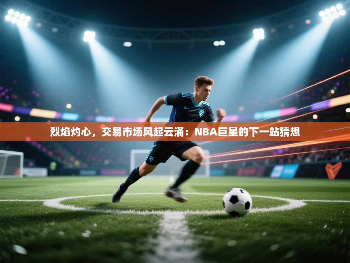 烈焰灼心，交易市场风起云涌：NBA巨星的下一站猜想  第2张