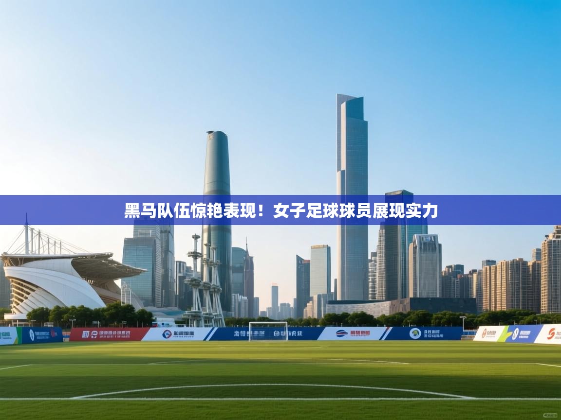 黑马队伍惊艳表现！女子足球球员展现实力  第1张