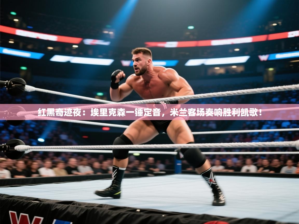 红黑奇迹夜：埃里克森一锤定音，米兰客场奏响胜利凯歌！  第1张