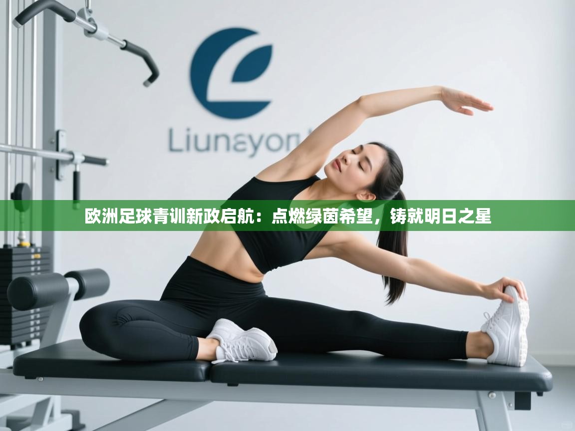 欧洲足球青训新政启航：点燃绿茵希望，铸就明日之星  第1张