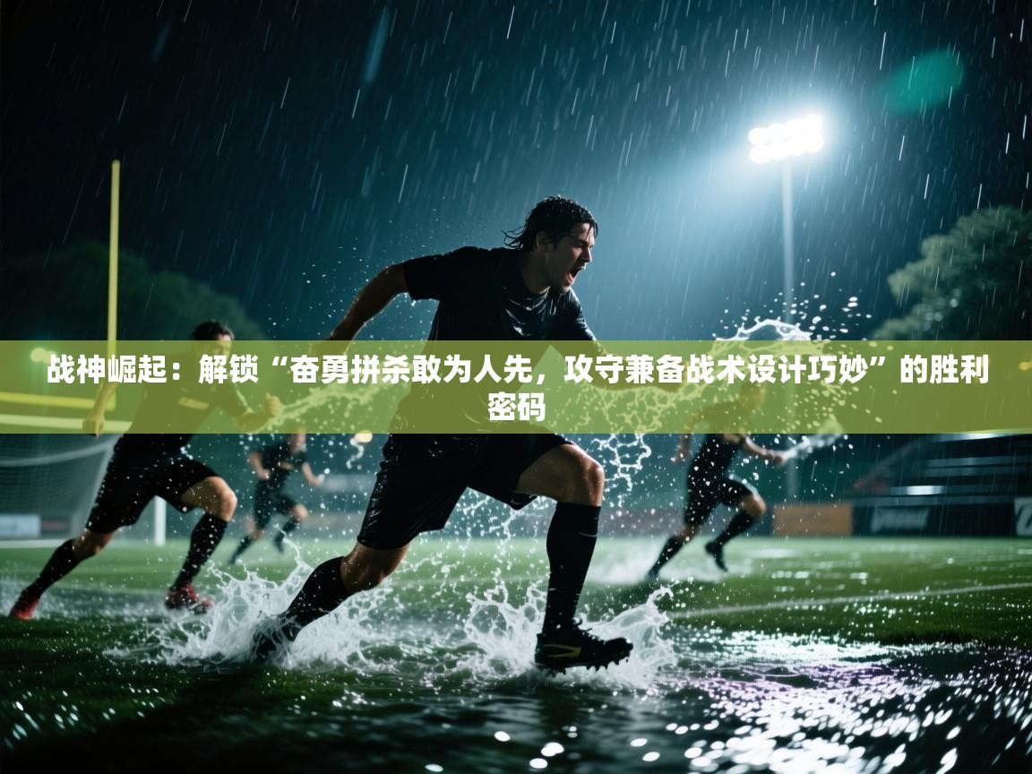 战神崛起：解锁“奋勇拼杀敢为人先，攻守兼备战术设计巧妙”的胜利密码  第2张